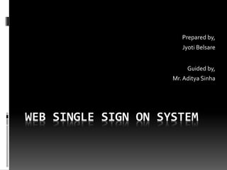 Prepared by, 
Jyoti Belsare 
Guided by, 
Mr. Aditya Sinha 
WEB SINGLE SIGN ON SYSTEM 
 