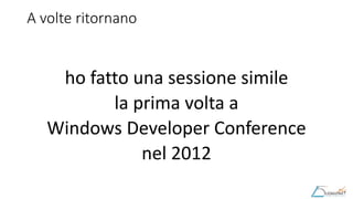 A volte ritornano
ho fatto una sessione simile
la prima volta a
Windows Developer Conference
nel 2012
 