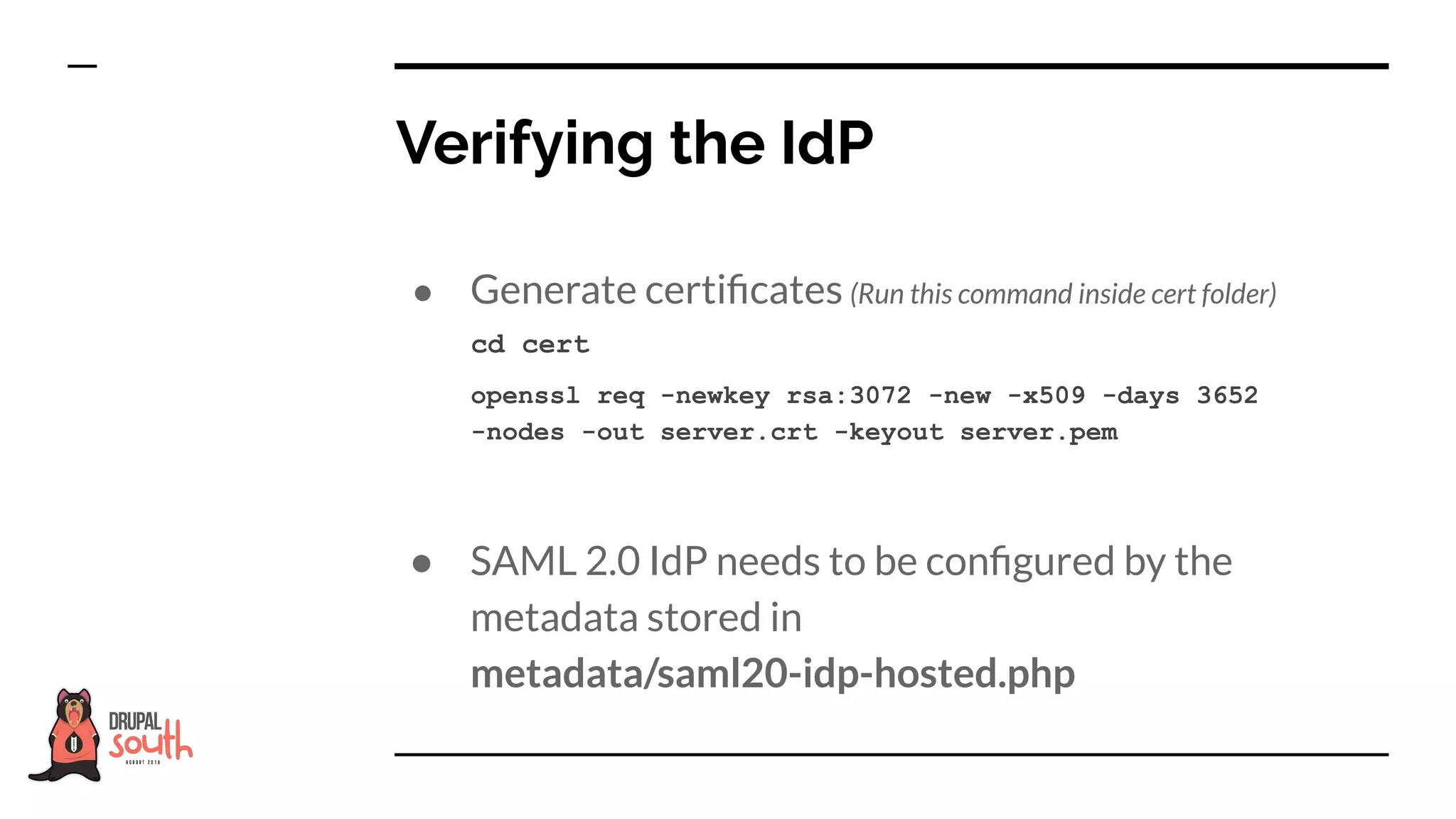● Generate certiﬁcates (Run this command inside cert folder)
● SAML 2.0 IdP needs to be conﬁgured by the
metadata stored in
metadata/saml20-idp-hosted.php
Verifying the IdP
openssl req -newkey rsa:3072 -new -x509 -days 3652
-nodes -out server.crt -keyout server.pem
cd cert
 
