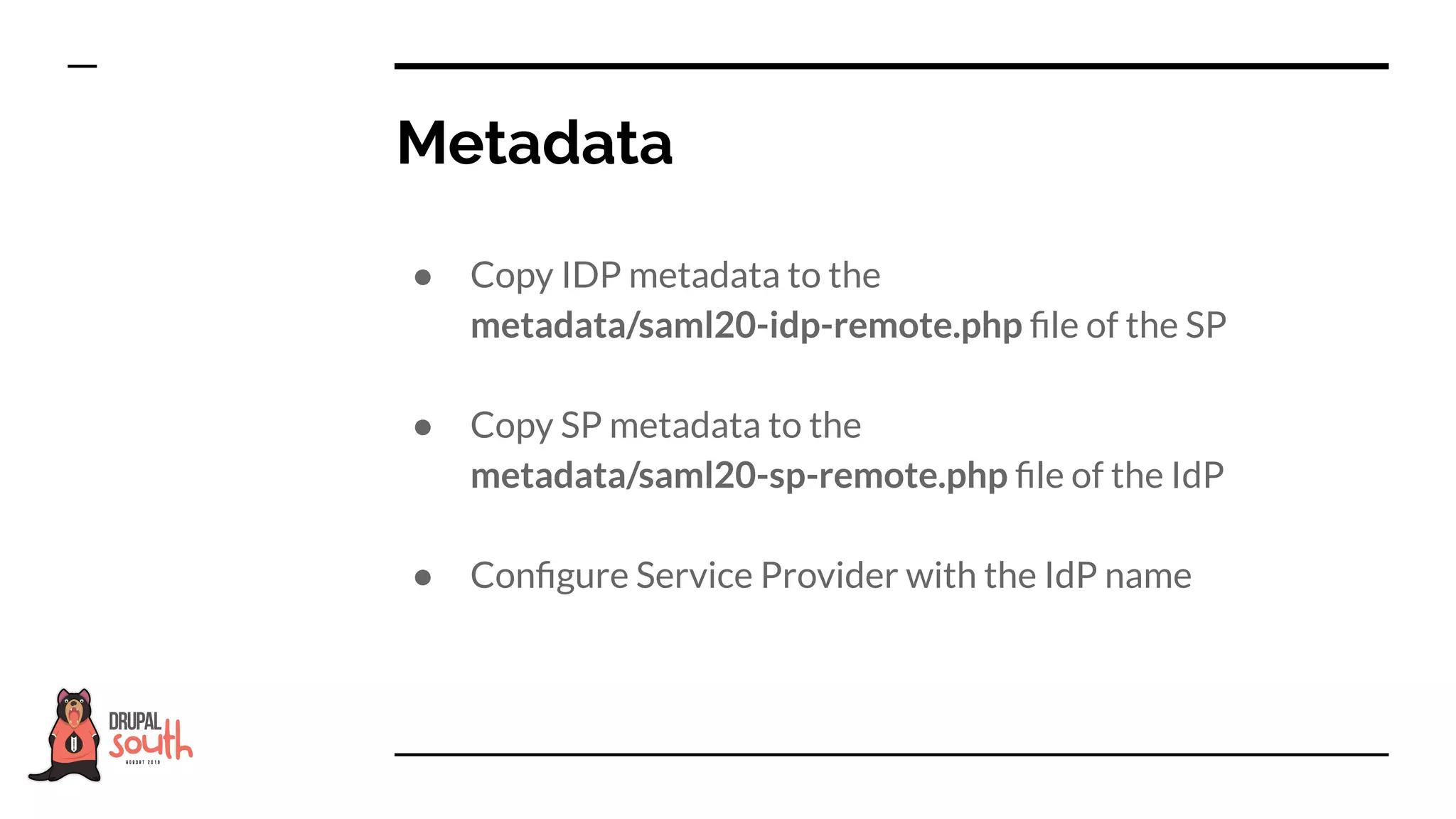 ● Copy IDP metadata to the
metadata/saml20-idp-remote.php ﬁle of the SP
● Copy SP metadata to the
metadata/saml20-sp-remote.php ﬁle of the IdP
● Conﬁgure Service Provider with the IdP name
Metadata
 