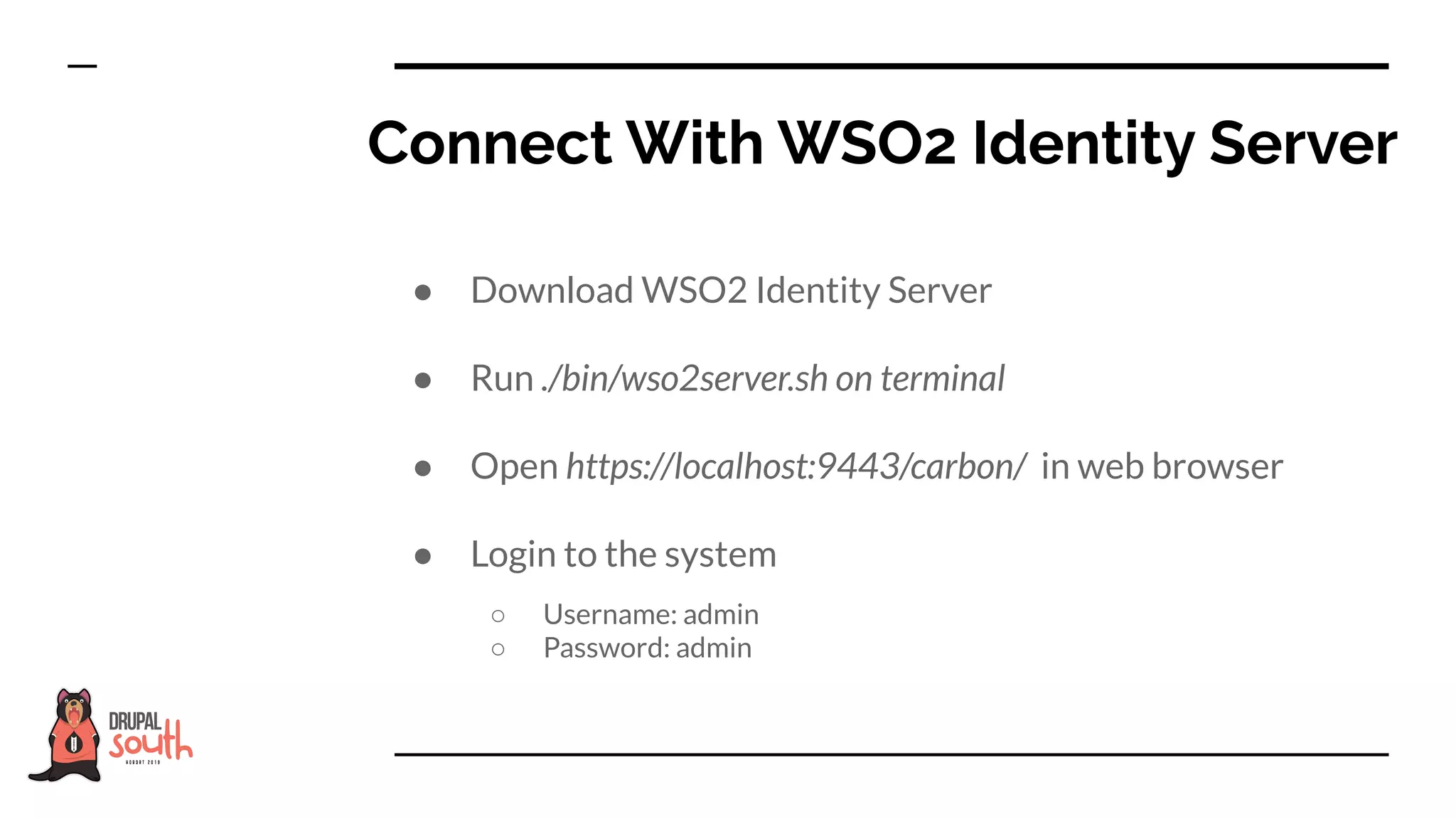 ● Download WSO2 Identity Server
● Run ./bin/wso2server.sh on terminal
● Open https://localhost:9443/carbon/ in web browser
● Login to the system
○ Username: admin
○ Password: admin
Connect With WSO2 Identity Server
 