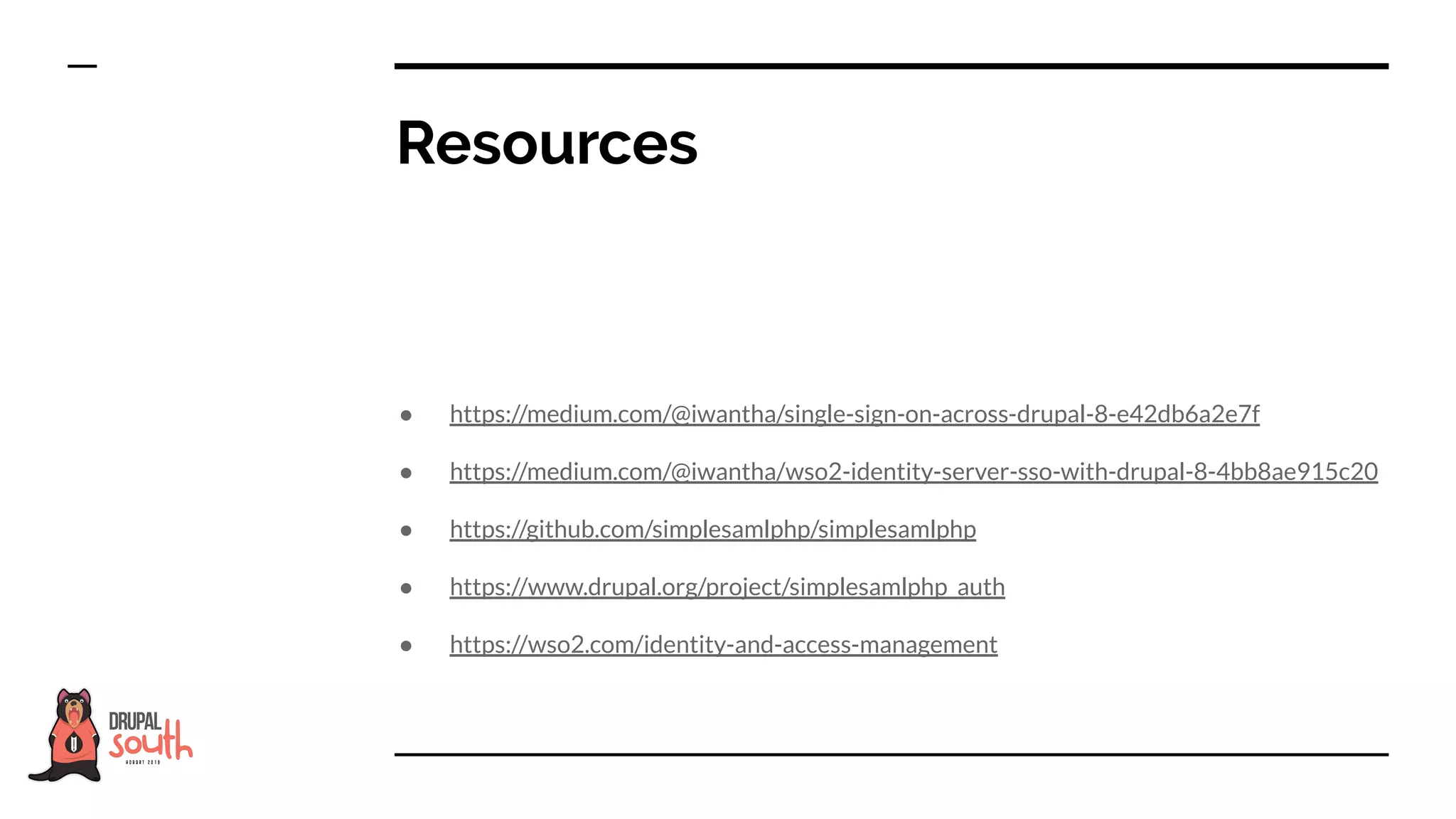 ● https://medium.com/@iwantha/single-sign-on-across-drupal-8-e42db6a2e7f
● https://medium.com/@iwantha/wso2-identity-server-sso-with-drupal-8-4bb8ae915c20
● https://github.com/simplesamlphp/simplesamlphp
● https://www.drupal.org/project/simplesamlphp_auth
● https://wso2.com/identity-and-access-management
Resources
 