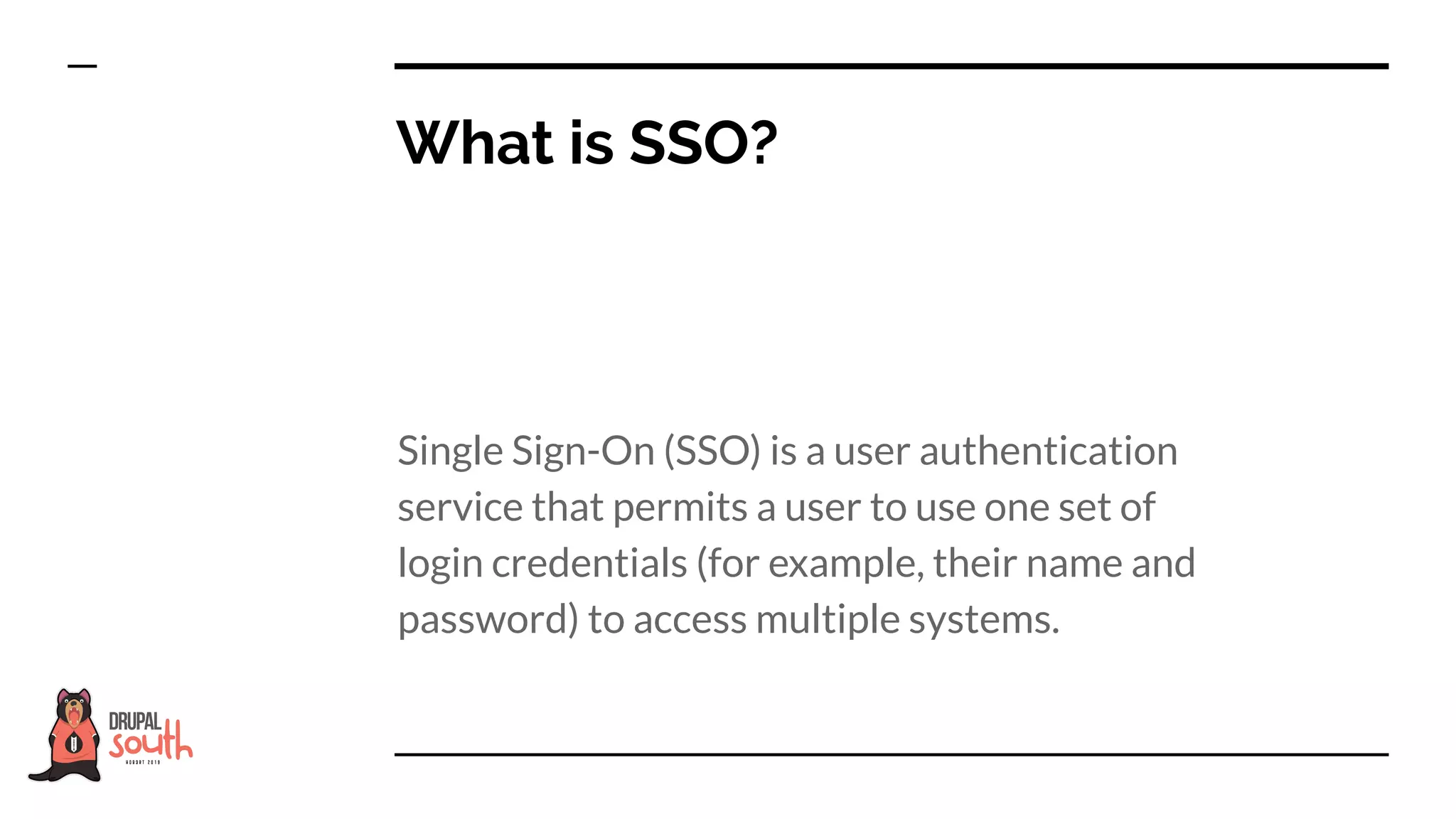 What is SSO?
Single Sign-On (SSO) is a user authentication
service that permits a user to use one set of
login credentials (for example, their name and
password) to access multiple systems.
 