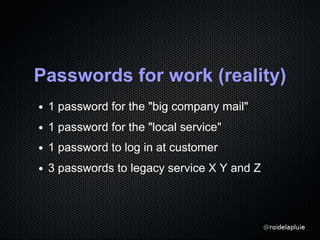 Passwords for work (reality)
1 password for the "big company mail"
1 password for the "local service"
1 password to log in at customer
3 passwords to legacy service X Y and Z
 