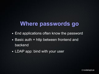 Where passwords go
End applications often know the password
Basic auth + http between frontend and
backend
LDAP app: bind with your user
 