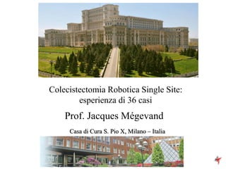 Colecistectomia Robotica Single Site:
esperienza di 36 casi
Casa di Cura S. Pio X, Milano – Italia
Prof. Jacques Mégevand
 