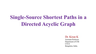 Single-Source Shortest Paths in a
Directed Acyclic Graph
Dr. Kiran K
Assistant Professor
Department of CSE
UVCE
Bengaluru, India.
 