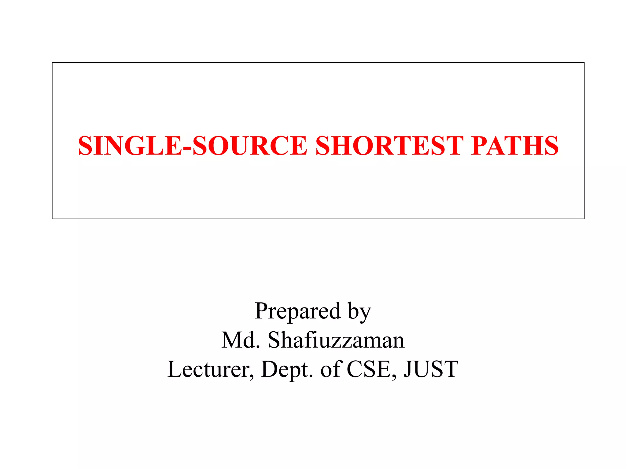 Prepared by
Md. Shafiuzzaman
Lecturer, Dept. of CSE, JUST
SINGLE-SOURCE SHORTEST PATHS
 