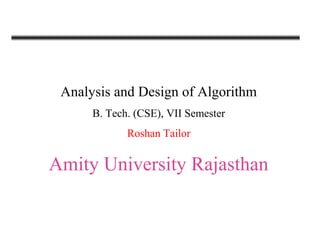 Analysis and Design of Algorithm
B. Tech. (CSE), VII Semester
Roshan Tailor
Amity University Rajasthan
 
