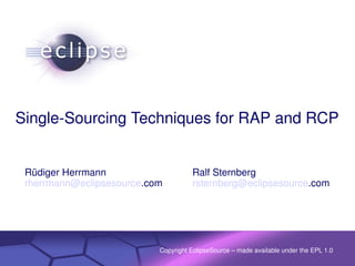 Single­Sourcing Techniques for RAP and RCP


 Rüdiger Herrmann                                                         Ralf Sternberg
 rherrmann@eclipsesource.com                                              rsternberg@eclipsesource.com




                                 Confidential  |  Date  |  Other Information, if necessary
                                                                              Copyright EclipseSource – made available under the EPL 1.0
                                                                                                                    © 2002 IBM Corporation
 