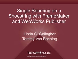 Single Sourcing on a Shoestring with FrameMaker and WebWorks Publisher Linda G. Gallagher Tammy Van Boening 