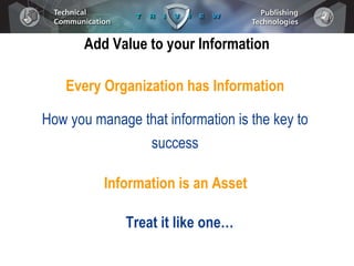 Add Value to your Information Every Organization has Information How you manage that information is the key to success Information is an Asset Treat it like one… 