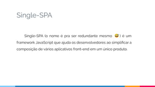 Single-SPA
Single-SPA (o nome é pra ser redundante mesmo ) é um
framework JavaScript que ajuda os desenvolvedores ao simpliﬁcar a
composição de vários aplicativos front-end em um único produto.
 
