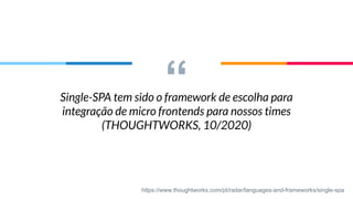 “
Single-SPA tem sido o framework de escolha para
integração de micro frontends para nossos times
(THOUGHTWORKS, 10/2020)
https://www.thoughtworks.com/pt/radar/languages-and-frameworks/single-spa
 