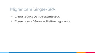 Migrar para Single-SPA
▷ Crie uma única conﬁguração de SPA;
▷ Converta seus SPA em aplicativos registrados;
 