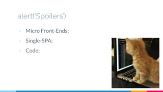 alert(‘Spoilers’)
▷ Micro Front-Ends;
▷ Single-SPA;
▷ Code;
 