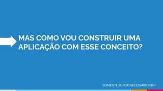MAS COMO VOU CONSTRUIR UMA
APLICAÇÃO COM ESSE CONCEITO?
SOMENTE SE FOR NECESSÁRIO EIN!
 