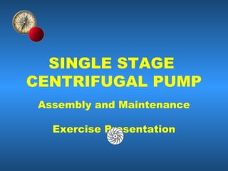 SINGLE STAGE
CENTRIFUGAL PUMP
Assembly and Maintenance
Exercise Presentation
 