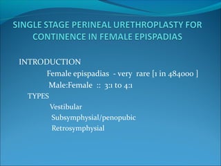 INTRODUCTION
Female epispadias - very rare [1 in 484000 ]
Male:Female :: 3:1 to 4:1
TYPES
Vestibular
Subsymphysial/penopubic
Retrosymphysial
 