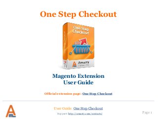 Page 1
One Step Checkout
Magento Extension
User Guide
Official extension page: One Step Checkout
Support: http://amasty.com/contacts/
User Guide: One Step Checkout
 