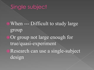  When   --- Difficult to study large
  group
 Or group not large enough for
  true/quasi-experiment
 Research can use a single-subject
  design
 