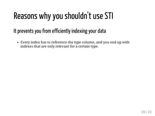 Reasons why you shouldn't use STI 
It prevents you from efficiently indexing your data 
Every index has to reference the type column, and you end up with 
indexes that are only relevant for a certain type. 
20 / 22 
 