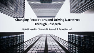 1
Changing Perceptions and Driving Narratives
Through Research
Keith Kirkpatrick, Principal, 4K Research & Consulting, LLC
 