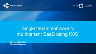 Single tenant software to
multi-tenant SaaS using K8S
By: Igor Seletskiy
i@cloudlinux.com
 