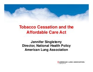 Tobacco Cessation and the
Affordable Care Act
Jennifer Singleterry
Director, National Health Policy
American Lung Association
 