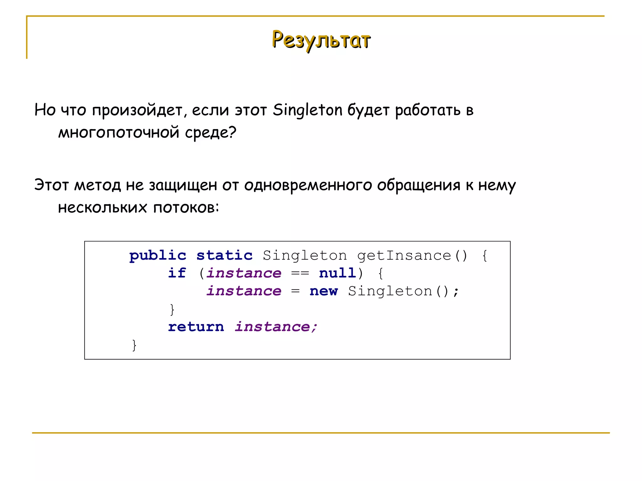 Результат Но что произойдет, если этот  Singleton  будет работать в многопоточной среде?  Этот метод не защищен от одновременного обращения к нему нескольких потоков: 