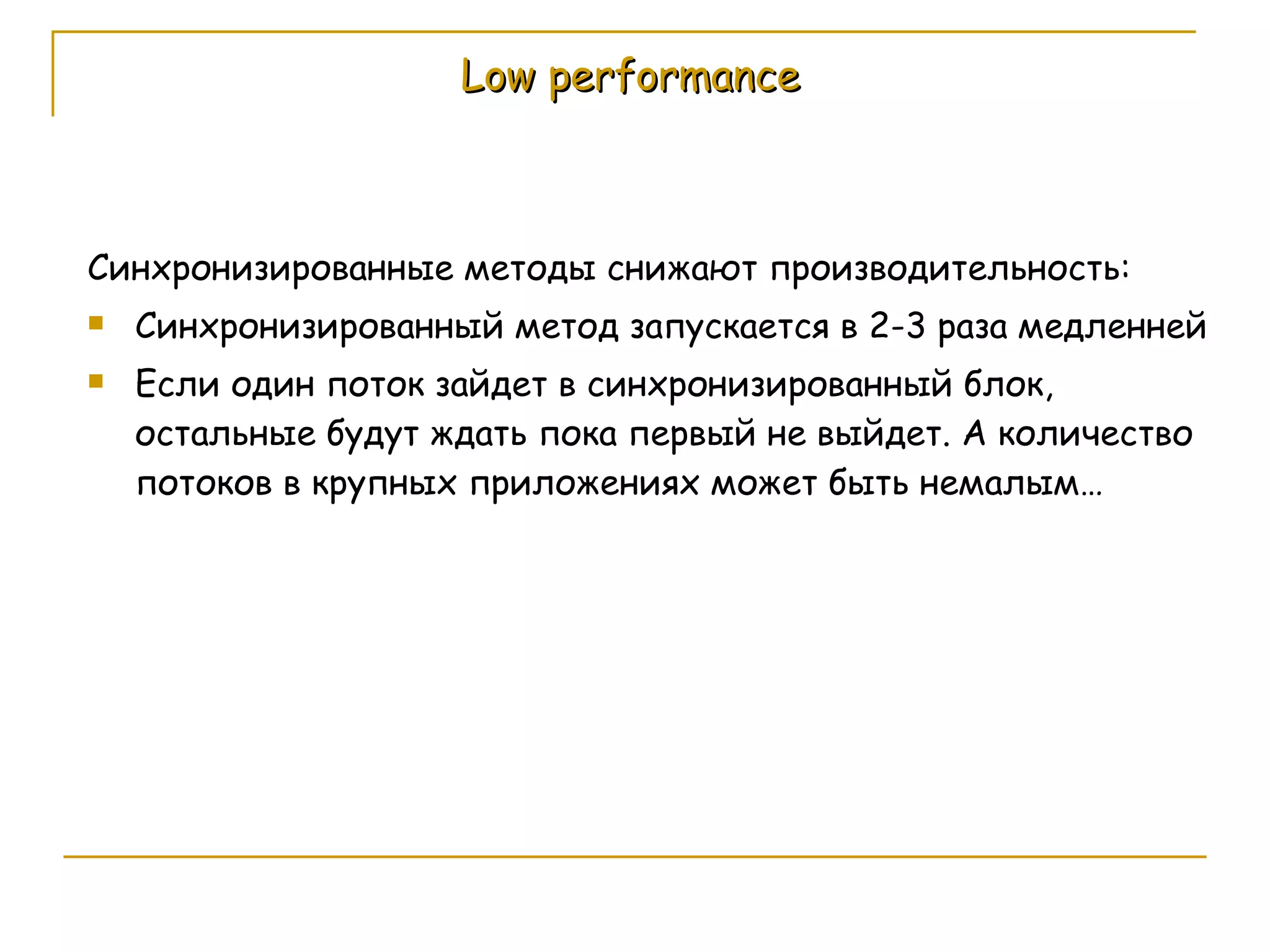 Low performance Синхронизированные методы снижают производительность: Синхронизированный метод запускается в 2-3 раза медленней Если один поток зайдет в синхронизированный блок, остальные будут ждать пока первый не выйдет. А количество потоков в крупных приложениях может быть немалым… 