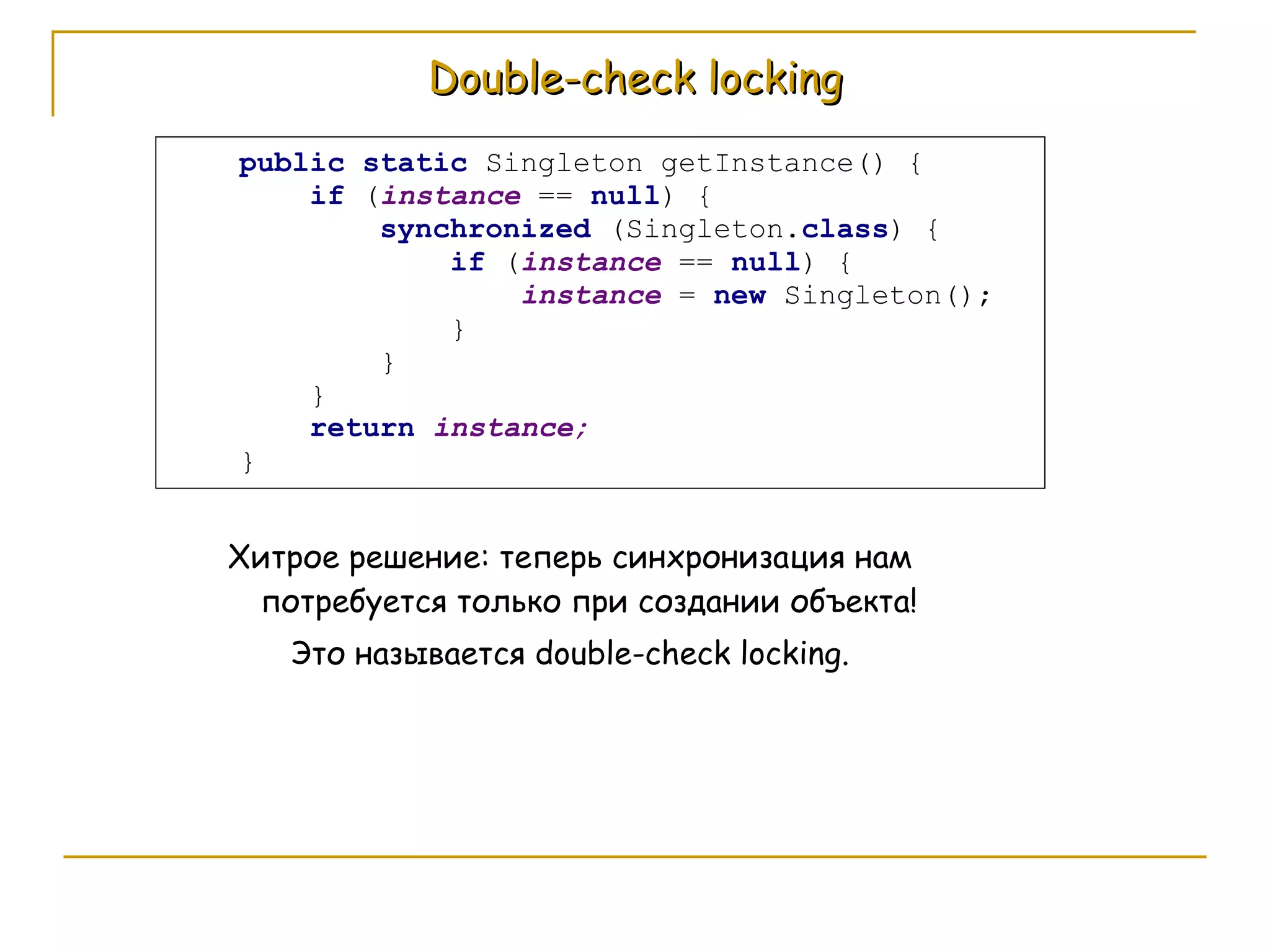 Double-check locking Хитрое решение: теперь синхронизация нам потребуется только при создании объекта!  Это называется  double-check locking . 