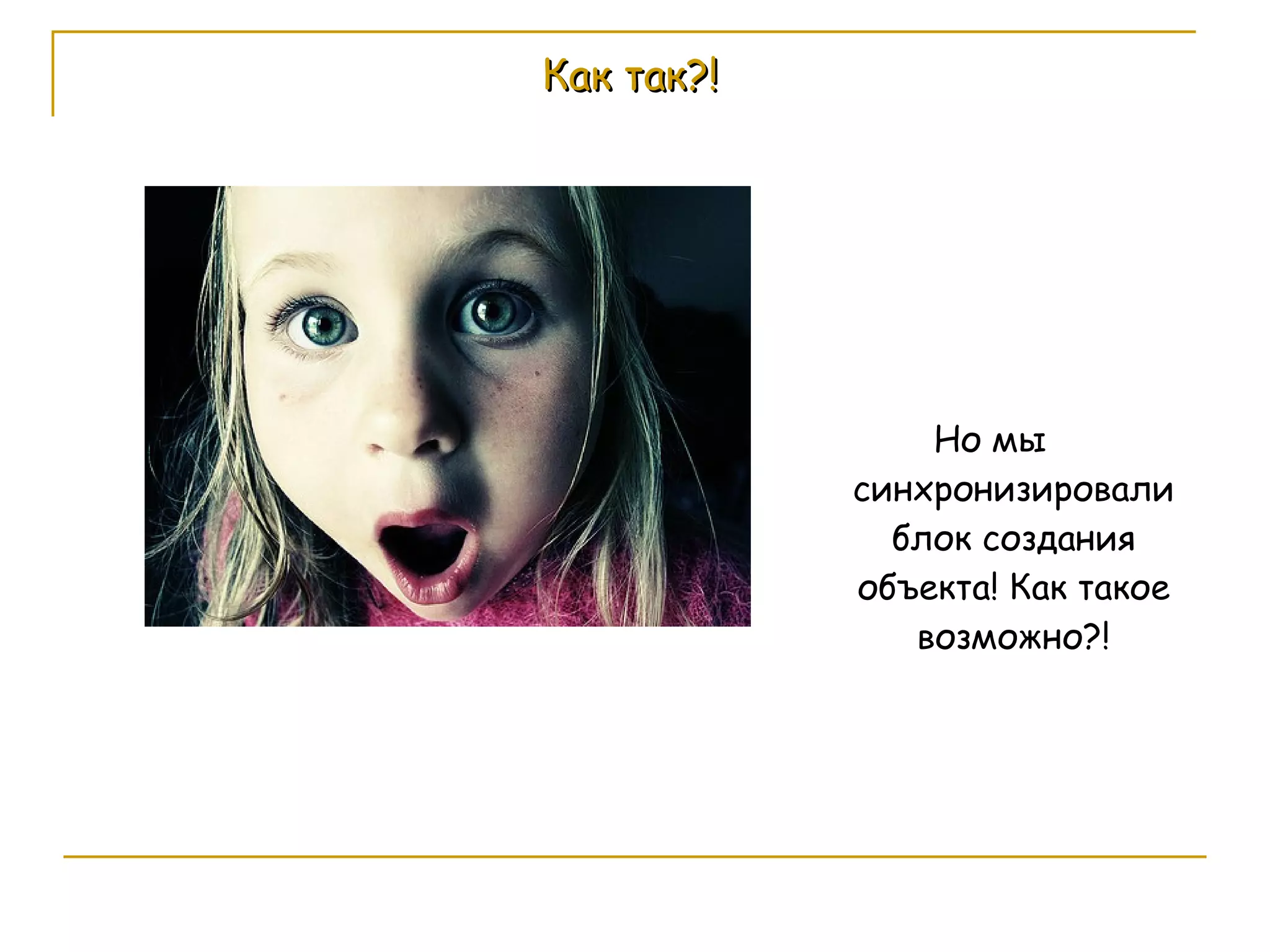 Как так?! Но мы синхронизировали блок создания объекта! Как такое возможно?! 