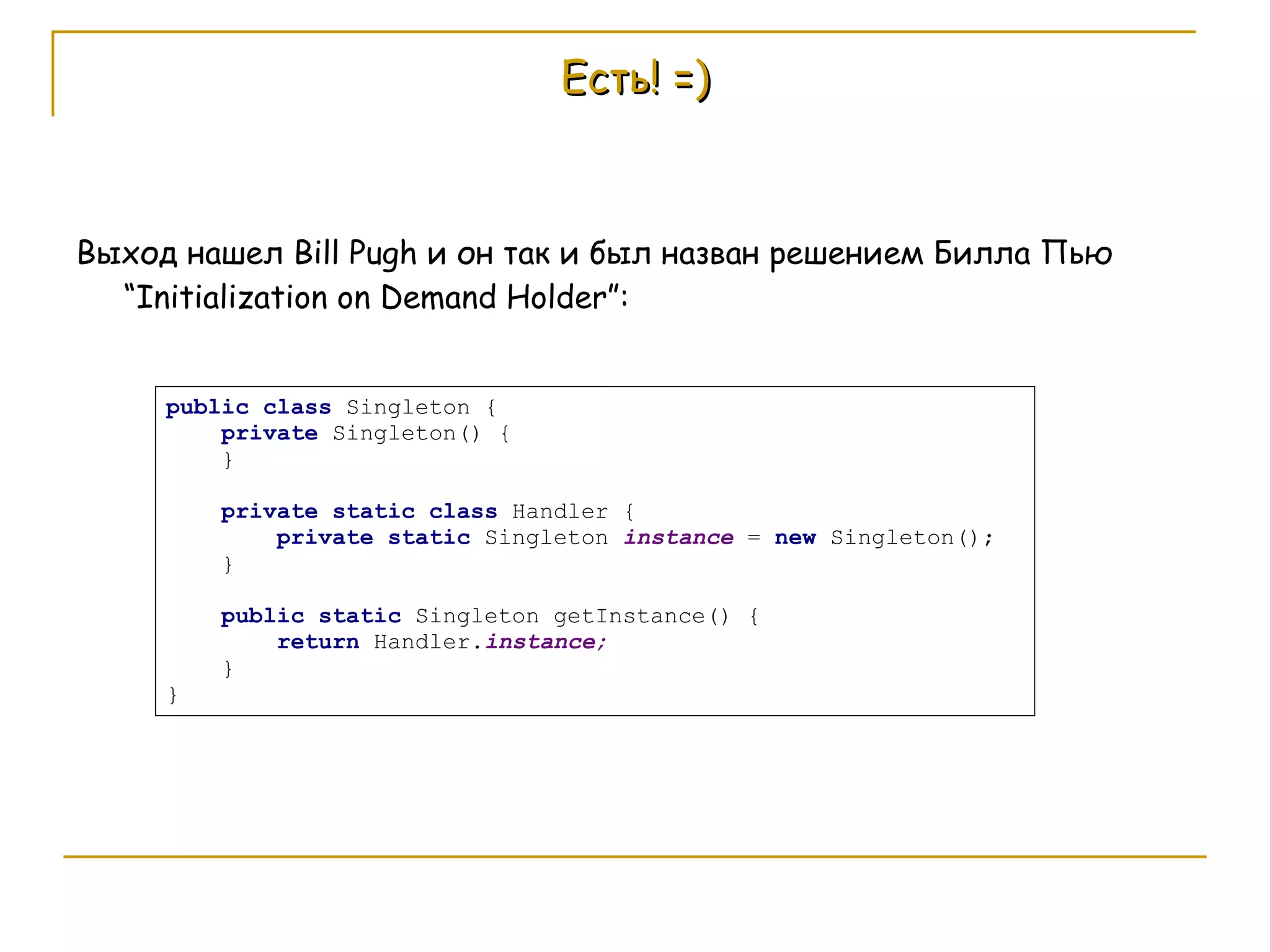 Есть! =) Выход нашел  Bill Pugh  и он так и был назван решением Билла Пью  “Initialization on Demand Holder”: 