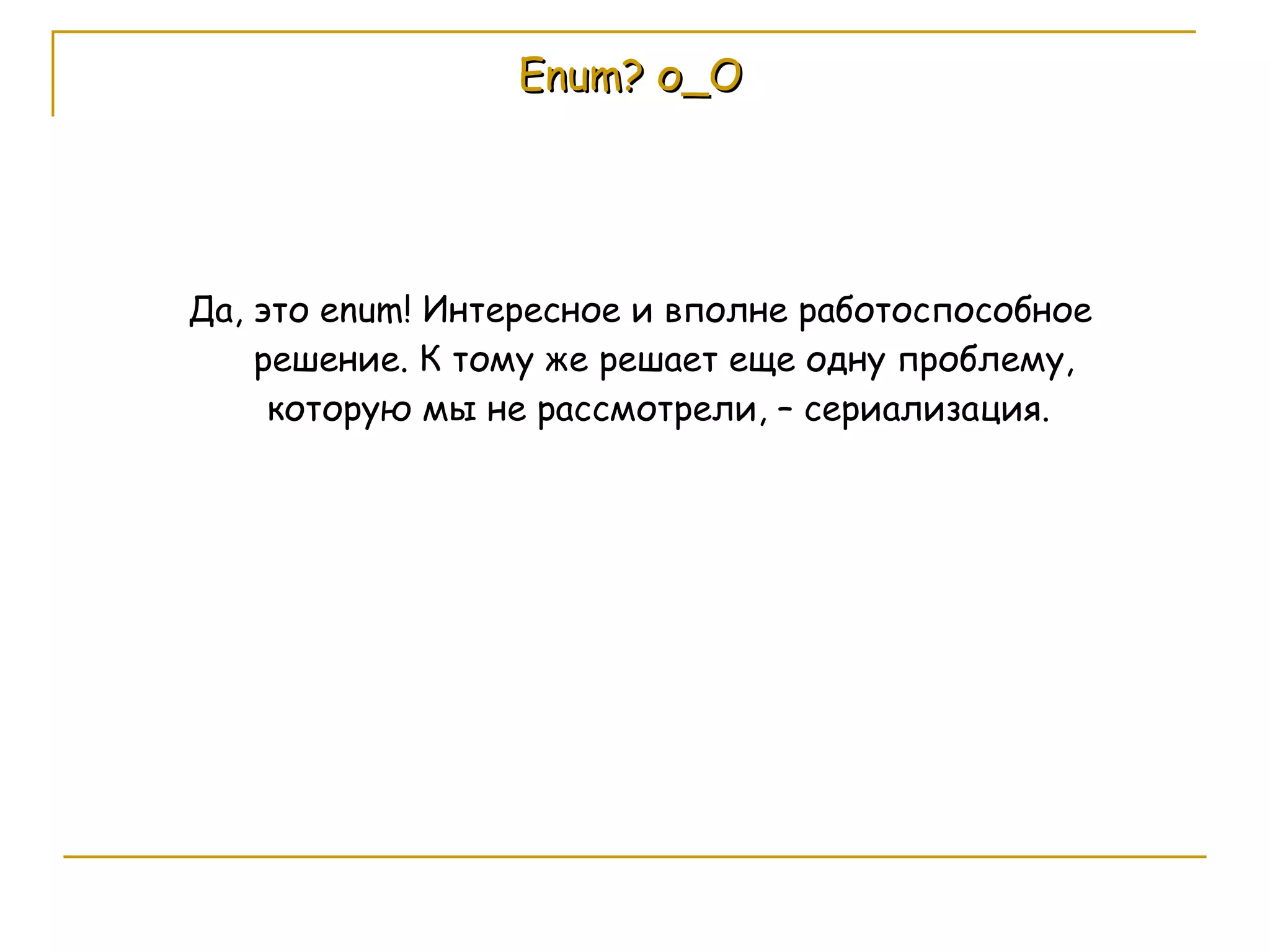 Enum?  о_О Да, это  enum ! Интересное и вполне работоспособное решение. К тому же решает еще одну проблему, которую мы не рассмотрели, – сериализация.  