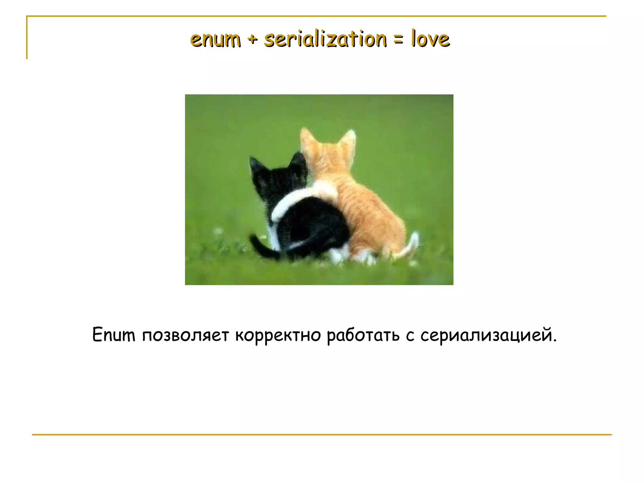 enum + serialization = love Enum  позволяет корректно работать с сериализацией. 