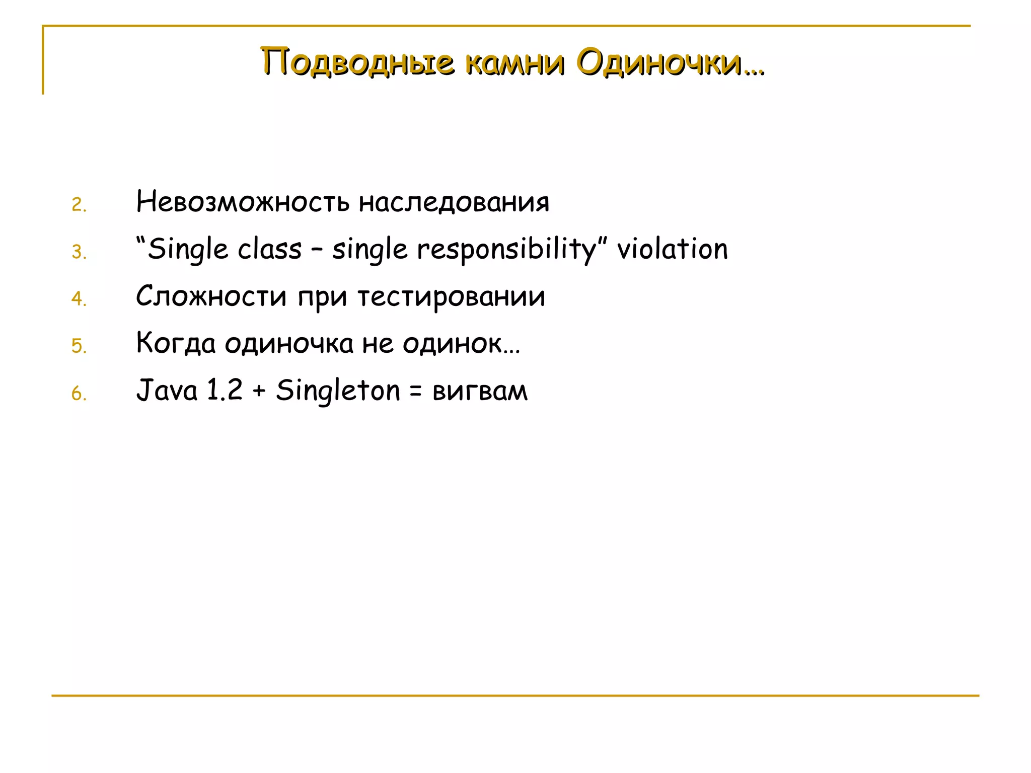 Подводные камни Одиночки… Невозможность наследования “ Single class – single responsibility” violation Сложности при тестировании Когда одиночка не одинок… Java 1.2 + Singleton =  вигвам 