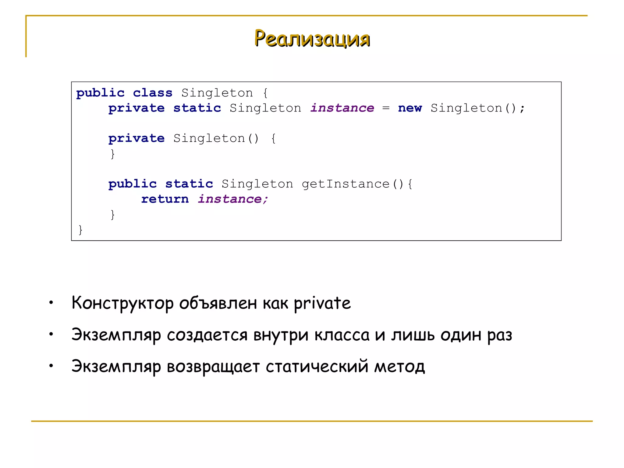 Реализация Конструктор объявлен как  private Экземпляр создается внутри класса и лишь один раз Экземпляр возвращает статический метод 
