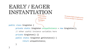 public class Singleton {
private static Singleton uniqueInstance = new Singleton();
// other useful instance variables here
private Singleton() {}
public static Singleton getInstance() {
return uniqueInstance;
}
}
 