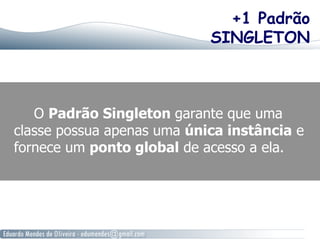 +1 Padrão 
SINGLETON 
O Padrão Singleton garante que uma 
classe possua apenas uma única instância e 
fornece um ponto global de acesso a ela. 
 