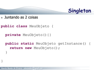 Singleton 
n Juntando as 2 coisas 
public class MeuObjeto { 
private MeuObjeto(){} 
public static MeuObjeto getInstance() { 
return new MeuObjeto(); 
} 
} 
 