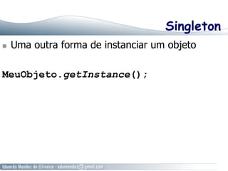 Singleton 
n Uma outra forma de instanciar um objeto 
MeuObjeto.getInstance(); 
 