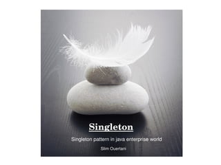 Singleton
       Singleton pattern in java enterprise world
                   Slim Ouertani
                         
 