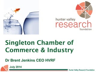 Hunter Valley Research Foundation
Singleton Chamber of
Commerce & Industry
Dr Brent Jenkins CEO HVRF
July 2014
 