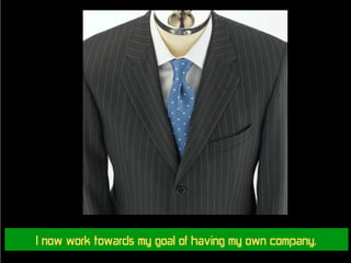 I now work towards my goal of having my own company.
 