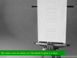 My sister was an artist, so I decided to give it a shot.
https://www.ﬂickr.com/photos/monsterbrick/6426187379/in/photolist-aMRTC8-8HMuii-bgziex-5rU8Qs-4imzmV-2dZJsU-7ZL4Gw-7cS534-if6M4R-6tmU7N-7MmLL1-4HJb5E-p8Eiho-9hJR9Q-SjLLV-diLMjQ-nQt6sg-d6wZ9J-pq8E7w-qBY
SD-pnK8Sm-6Ru7s-wkxMzy-74Rqxr-gmqyJH-6cNhV1-9kWpW1-cxpVhs-9zaWQh-pqagAD-pvAnX1-7yTfZb-anqArj-bsY7z5-9mSJvD-i2m6nL-7NdYc1-9Cb1Mf-5xFFr5-8daKaR-4HZZBL-9aG8xU-qnV9gt-mbuoPr-cBqmR9-bPxfez-op
 