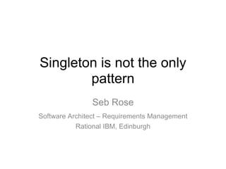 Singleton is not the only
        pattern
               Seb Rose
Software Architect – Requirements Management
           Rational IBM, Edinburgh
 