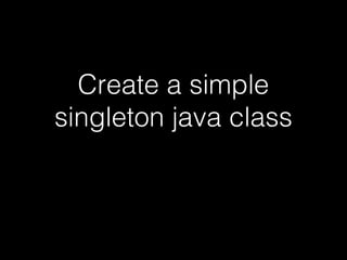 Create a simple
singleton java class
 