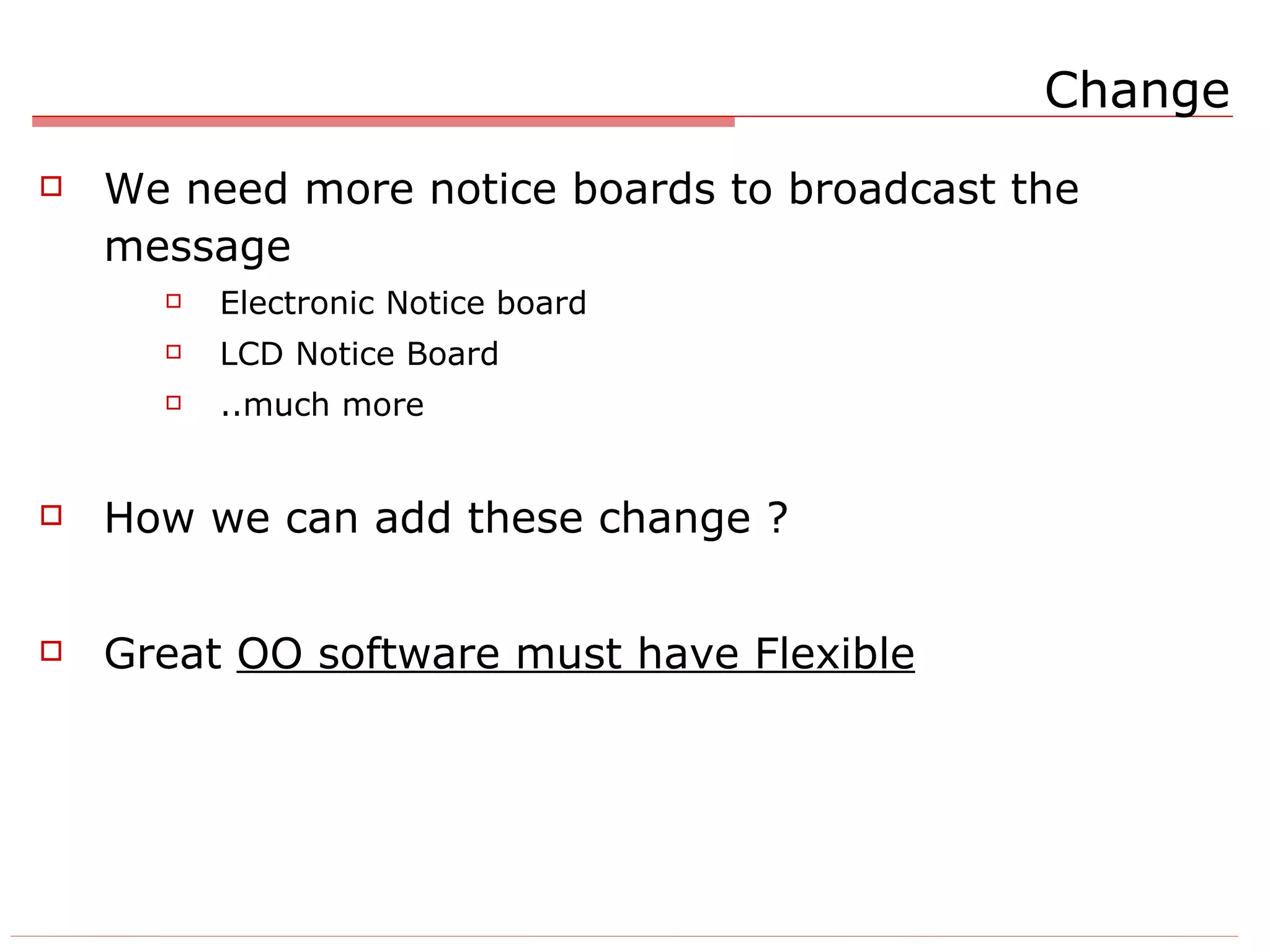 Change We need more notice boards to broadcast the message Electronic Notice board LCD Notice Board ..much more How we can add these change ? Great  OO software must have Flexible 