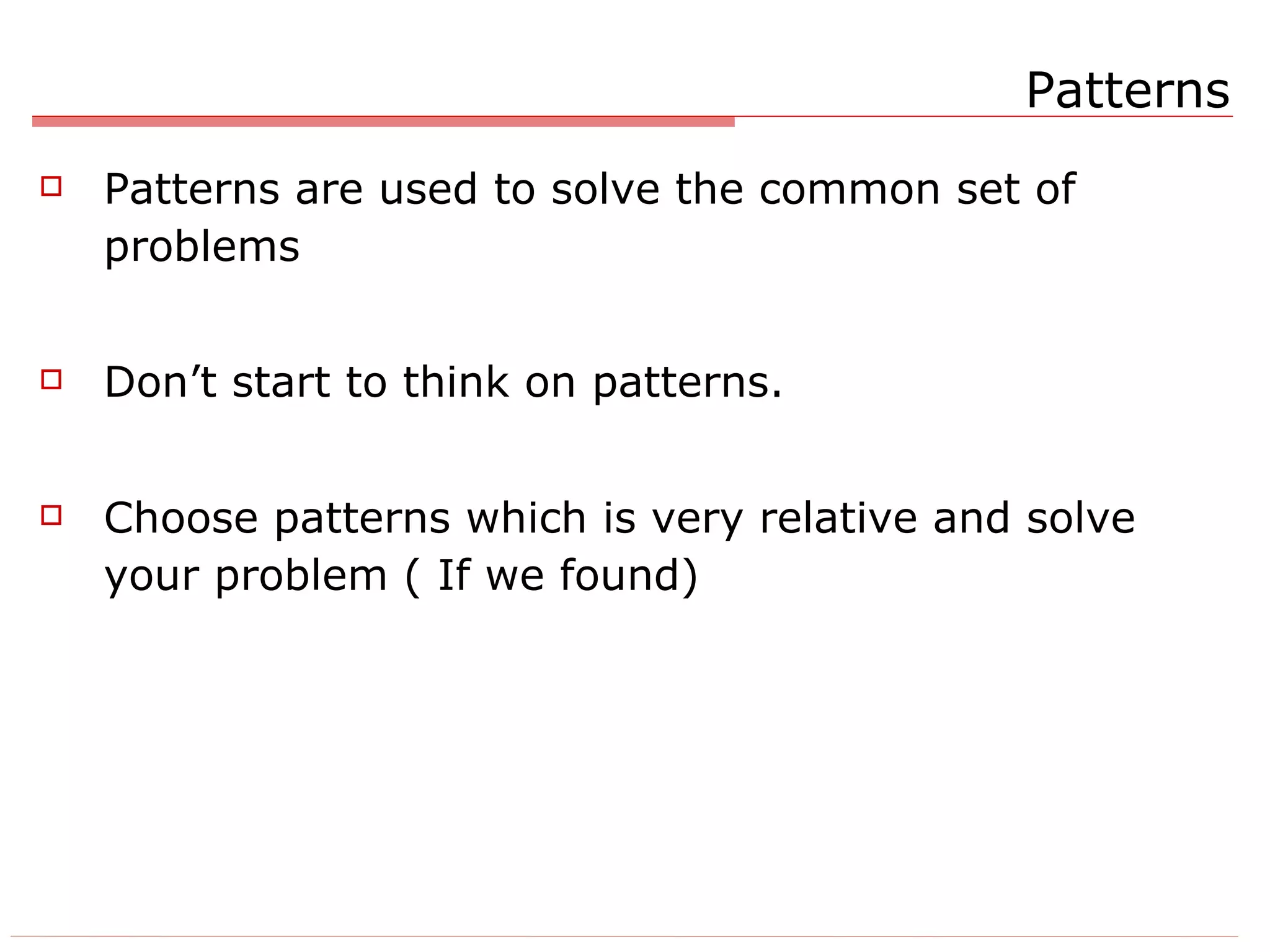 Patterns Patterns are used to solve the common set of problems Don’t start to think on patterns. Choose patterns which is very relative and solve your problem ( If we found) 